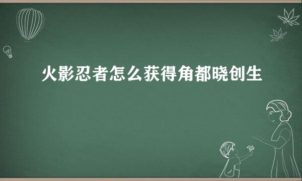火影忍者怎么获得角都晓创生