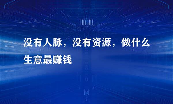 没有人脉，没有资源，做什么生意最赚钱