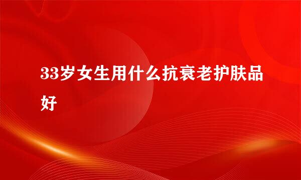 33岁女生用什么抗衰老护肤品好