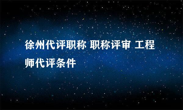 徐州代评职称 职称评审 工程师代评条件