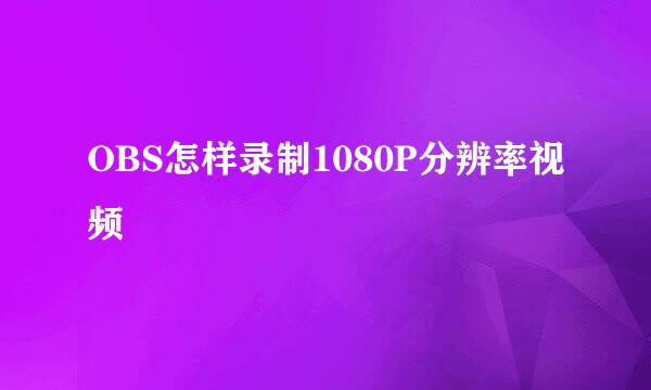 OBS怎样录制1080P分辨率视频