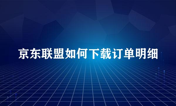 京东联盟如何下载订单明细