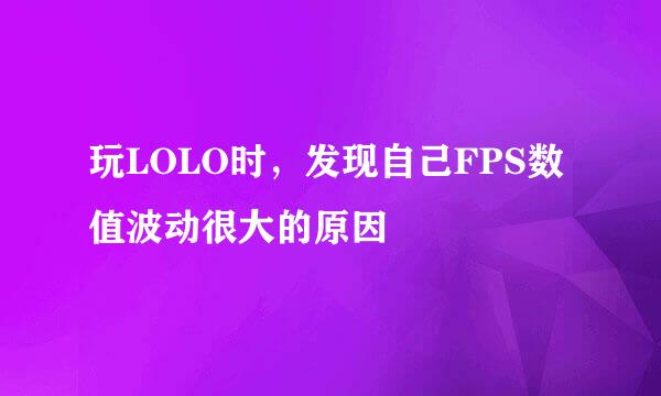 玩LOLO时，发现自己FPS数值波动很大的原因