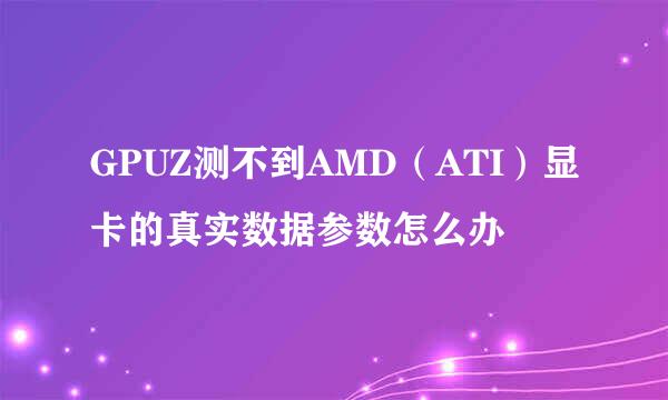 GPUZ测不到AMD（ATI）显卡的真实数据参数怎么办