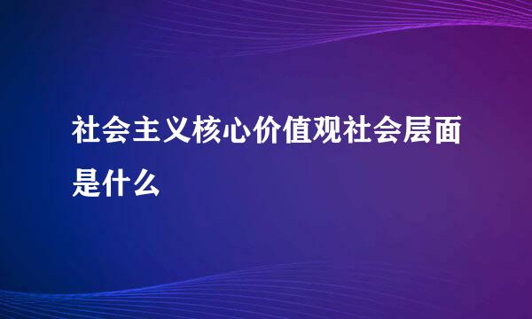 社会主义核心价值观社会层面是什么