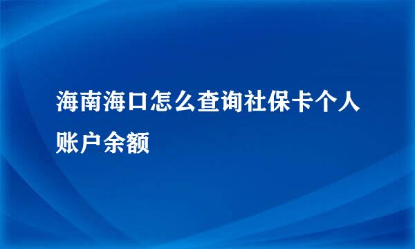 海南海口怎么查询社保卡个人账户余额