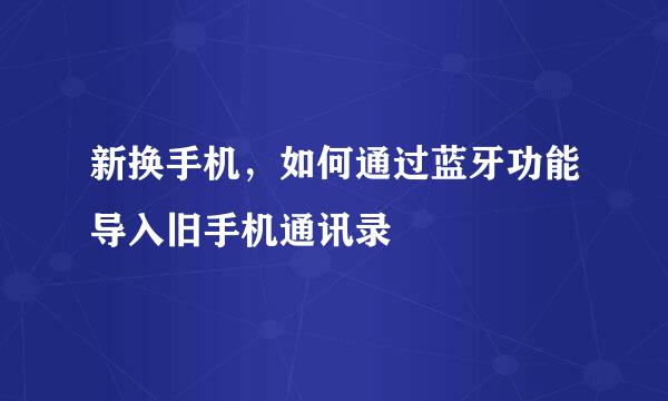新换手机，如何通过蓝牙功能导入旧手机通讯录