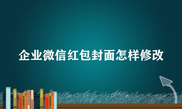 企业微信红包封面怎样修改
