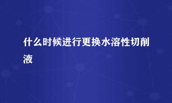 什么时候进行更换水溶性切削液