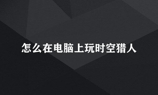 怎么在电脑上玩时空猎人