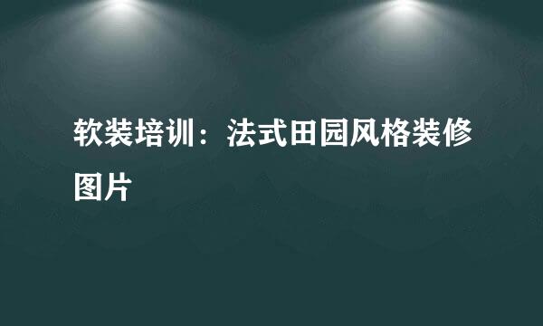 软装培训：法式田园风格装修图片