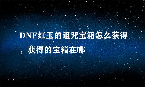 DNF红玉的诅咒宝箱怎么获得，获得的宝箱在哪