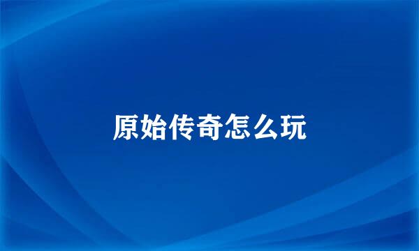 原始传奇怎么玩