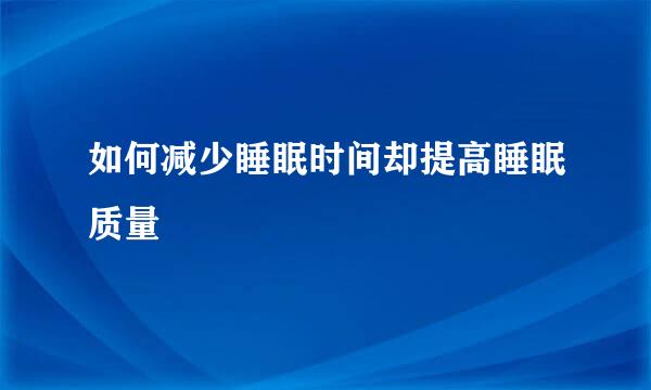 如何减少睡眠时间却提高睡眠质量