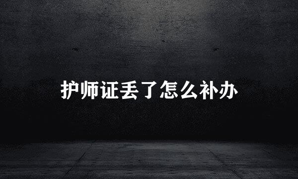 护师证丢了怎么补办