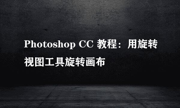 Photoshop CC 教程：用旋转视图工具旋转画布