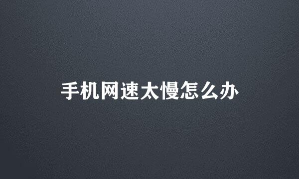 手机网速太慢怎么办