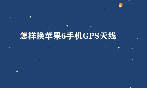 怎样换苹果6手机GPS天线