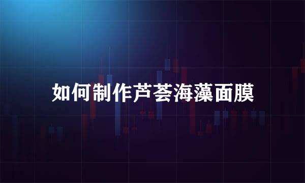 如何制作芦荟海藻面膜