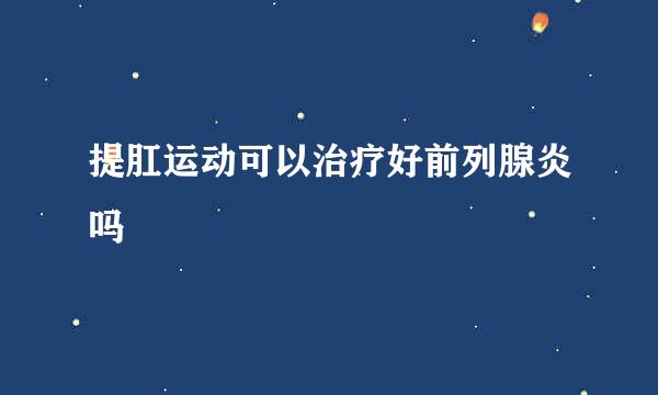 提肛运动可以治疗好前列腺炎吗