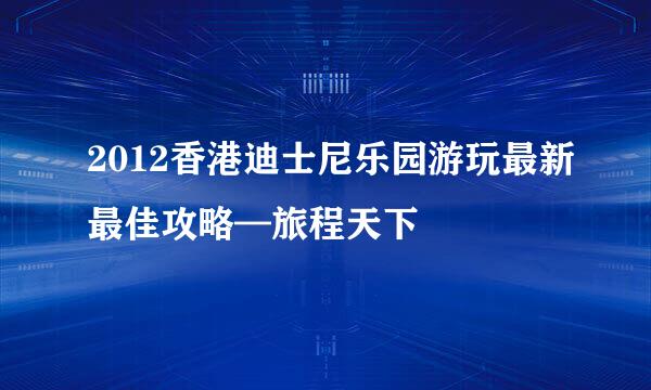 2012香港迪士尼乐园游玩最新最佳攻略—旅程天下