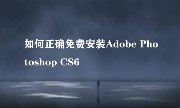 如何正确免费安装Adobe Photoshop CS6