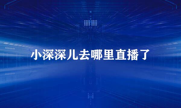 小深深儿去哪里直播了