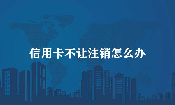 信用卡不让注销怎么办
