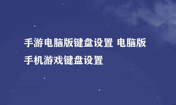 手游电脑版键盘设置 电脑版手机游戏键盘设置