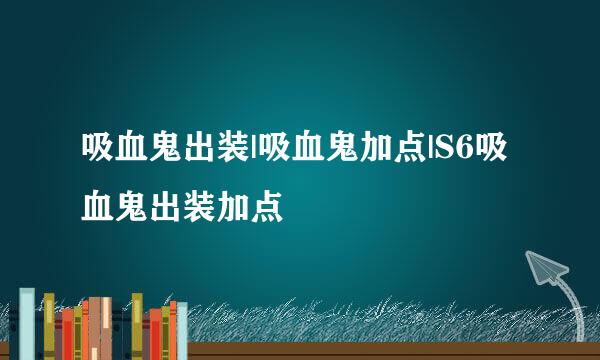 吸血鬼出装|吸血鬼加点|S6吸血鬼出装加点