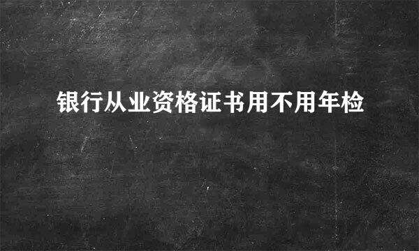 银行从业资格证书用不用年检