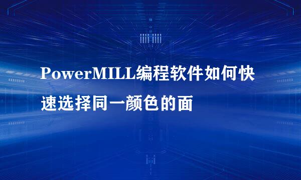 PowerMILL编程软件如何快速选择同一颜色的面