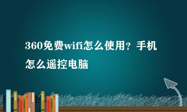 360免费wifi怎么使用？手机怎么遥控电脑