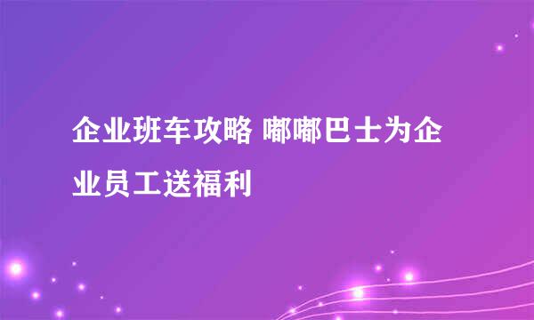 企业班车攻略 嘟嘟巴士为企业员工送福利