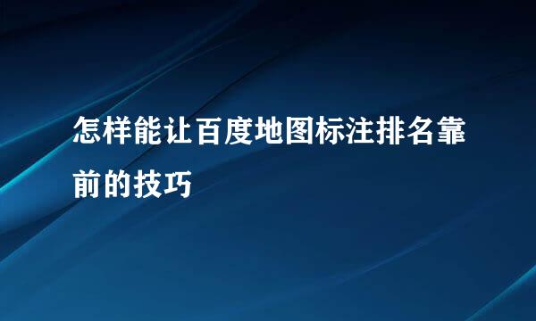怎样能让百度地图标注排名靠前的技巧