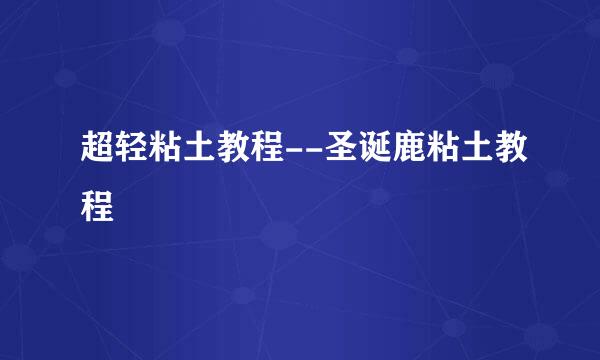 超轻粘土教程--圣诞鹿粘土教程