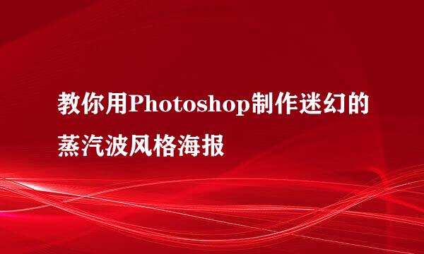 教你用Photoshop制作迷幻的蒸汽波风格海报