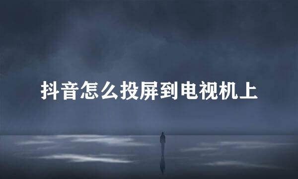 抖音怎么投屏到电视机上
