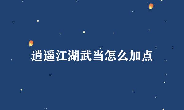 逍遥江湖武当怎么加点