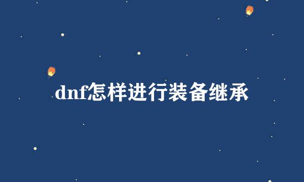 dnf怎样进行装备继承