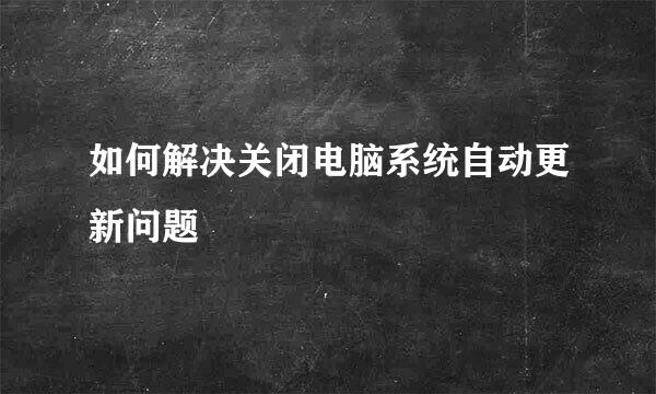 如何解决关闭电脑系统自动更新问题