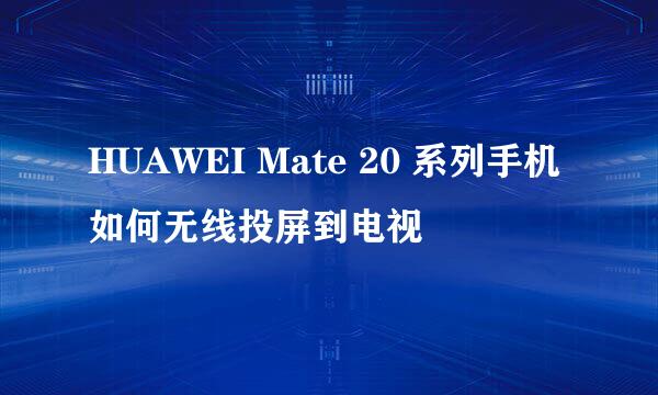 HUAWEI Mate 20 系列手机如何无线投屏到电视