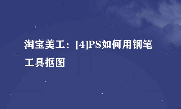 淘宝美工：[4]PS如何用钢笔工具抠图