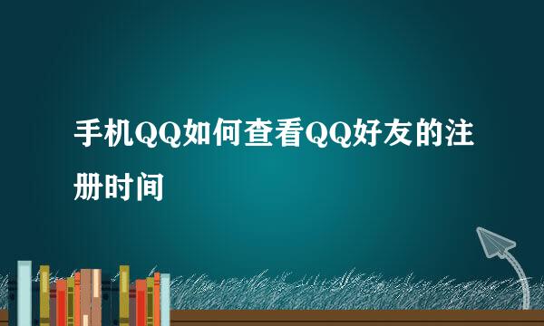 手机QQ如何查看QQ好友的注册时间