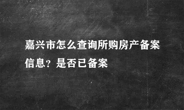 嘉兴市怎么查询所购房产备案信息？是否已备案