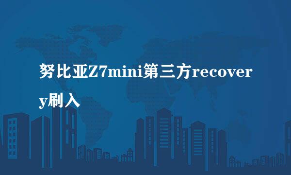 努比亚Z7mini第三方recovery刷入