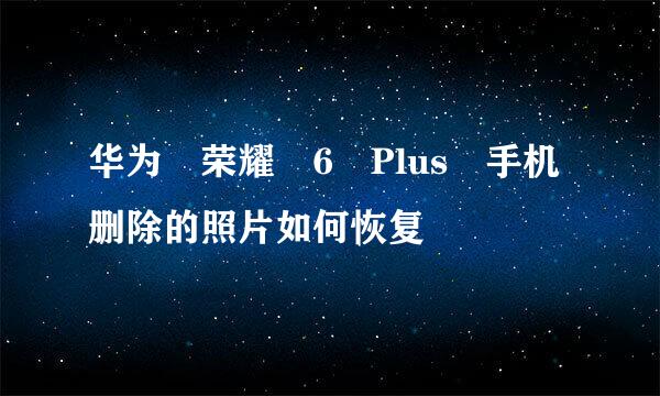华为 荣耀 6 Plus 手机删除的照片如何恢复