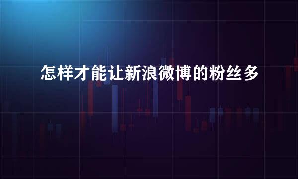 怎样才能让新浪微博的粉丝多