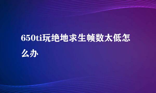 650ti玩绝地求生帧数太低怎么办
