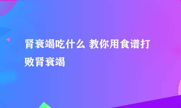 肾衰竭吃什么 教你用食谱打败肾衰竭